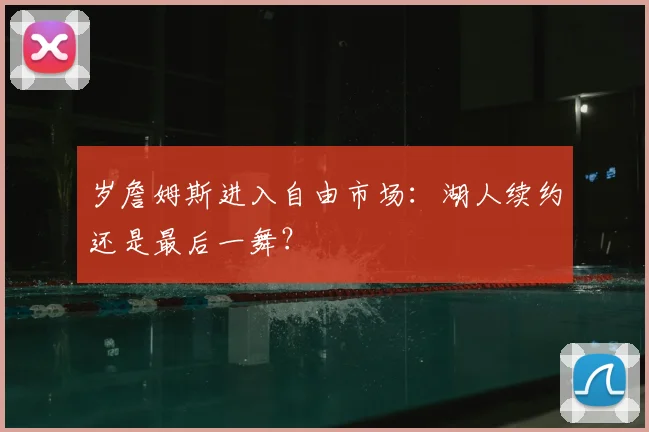 岁詹姆斯进入自由市场:湖人续约还是最后一舞?