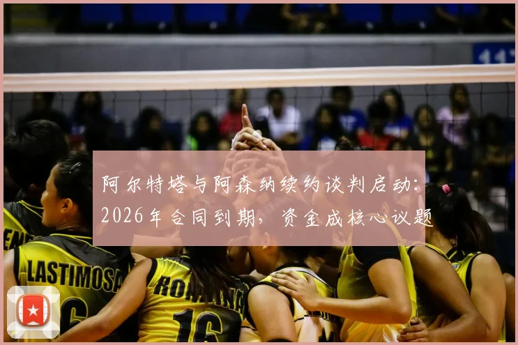 阿尔特塔与阿森纳续约谈判启动：2026年合同到期，资金成核心议题，对球队未来有何影响？