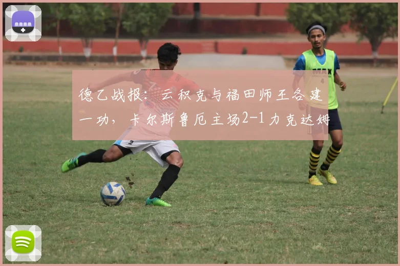 德乙战报:云积克与福田师王各建一功,卡尔斯鲁厄主场2-1力克达姆施塔特