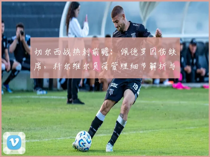 切尔西战热刺前瞻:佩德罗因伤缺席,科尔维尔负荷管理细节解析与阵容预测