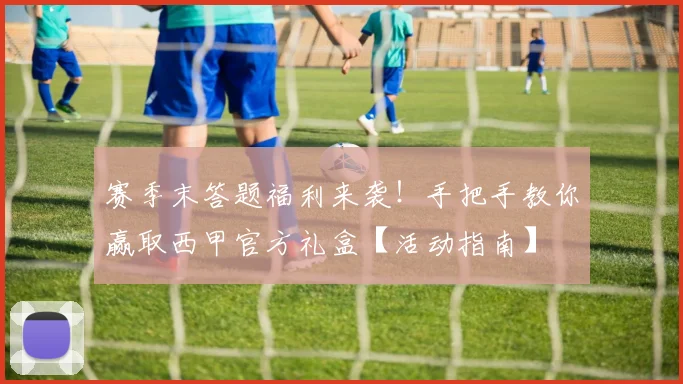赛季末答题福利来袭!手把手教你赢取西甲官方礼盒【活动指南】