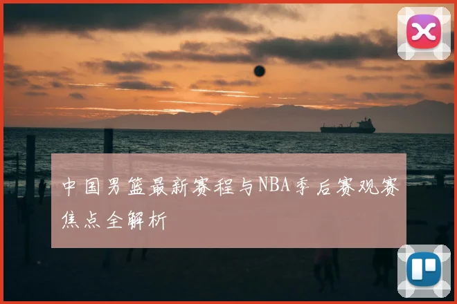 中国男篮最新赛程与NBA季后赛观赛焦点全解析