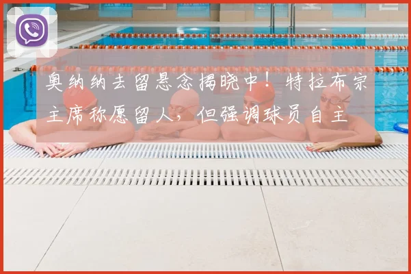 奥纳纳去留悬念揭晓中!特拉布宗主席称愿留人,但强调球员自主