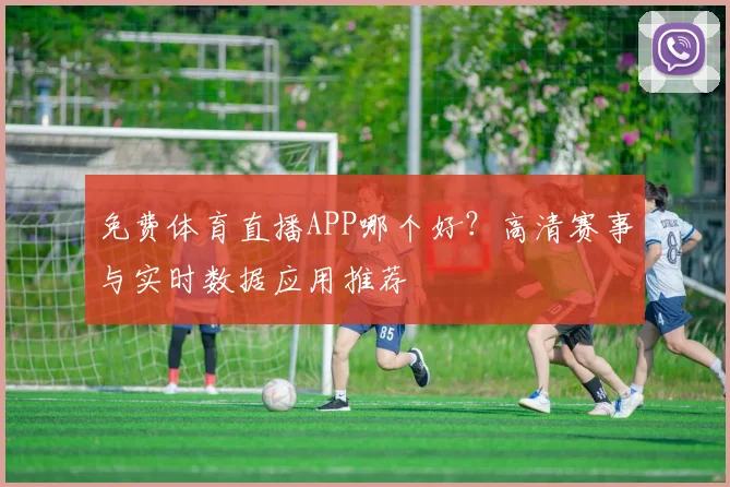 免费体育直播APP哪个好?高清赛事与实时数据应用推荐