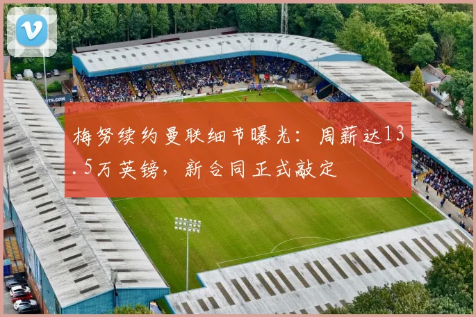 梅努续约曼联细节曝光:周薪达13.5万英镑,新合同正式敲定