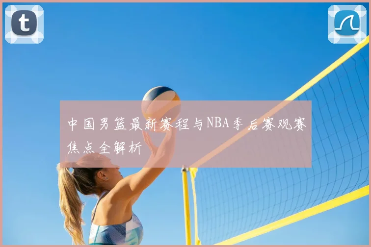 中国男篮最新赛程与NBA季后赛观赛焦点全解析