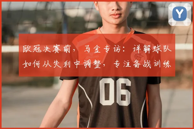 欧冠决赛前,马金专访:详解球队如何从失利中调整,专注备战训练重点